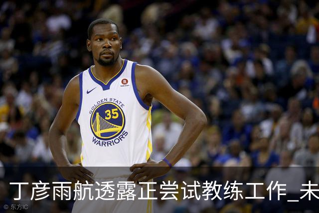 丁彦雨航透露正尝试教练工作 未来或投身青少年篮球事业